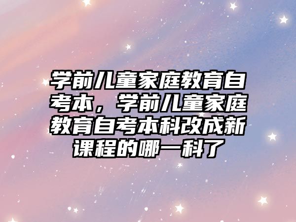 學前兒童家庭教育自考本，學前兒童家庭教育自考本科改成新課程的哪一科了