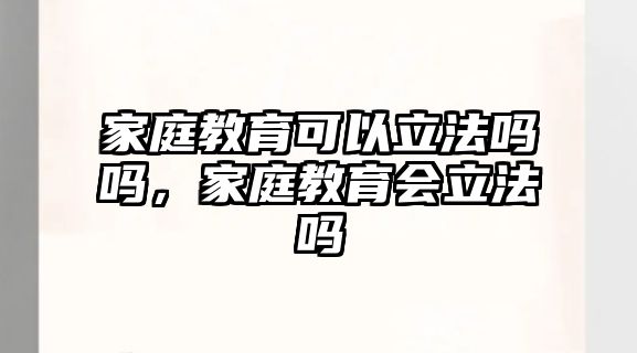 家庭教育可以立法嗎嗎，家庭教育會(huì)立法嗎