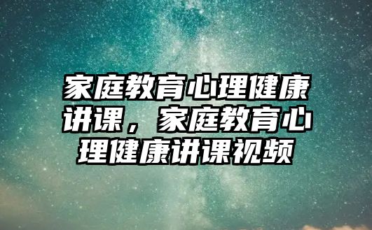 家庭教育心理健康講課，家庭教育心理健康講課視頻