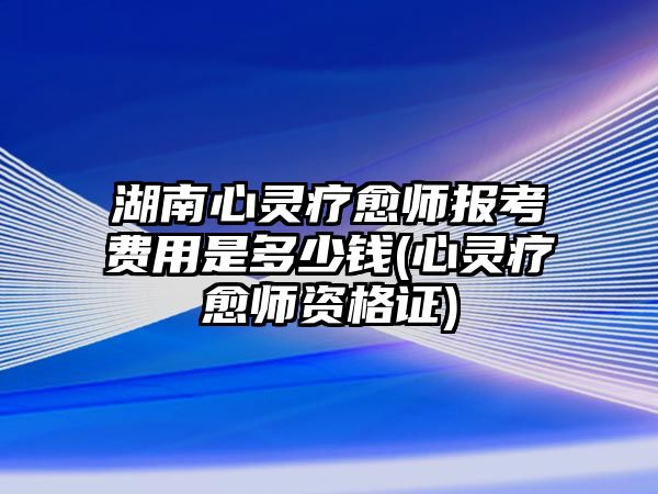 湖南心靈療愈師報(bào)考費(fèi)用是多少錢(心靈療愈師資格證)