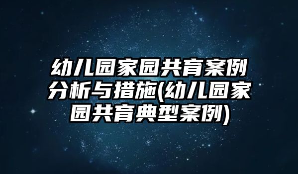 幼兒園家園共育案例分析與措施(幼兒園家園共育典型案例)