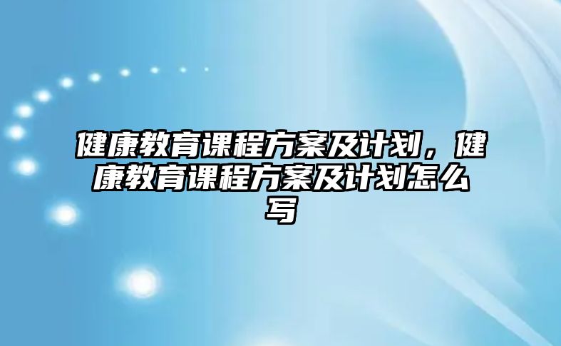 健康教育課程方案及計(jì)劃，健康教育課程方案及計(jì)劃怎么寫