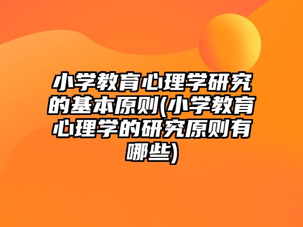 小學(xué)教育心理學(xué)研究的基本原則(小學(xué)教育心理學(xué)的研究原則有哪些)