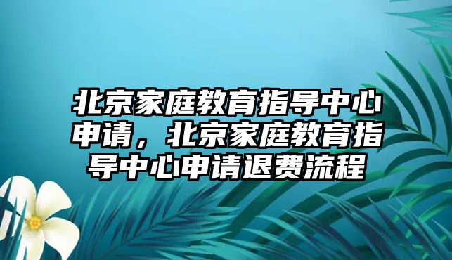 北京家庭教育指導(dǎo)中心申請(qǐng)，北京家庭教育指導(dǎo)中心申請(qǐng)退費(fèi)流程