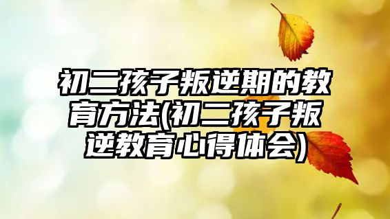 初二孩子叛逆期的教育方法(初二孩子叛逆教育心得體會(huì))