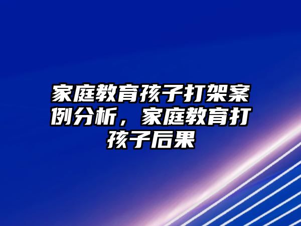 家庭教育孩子打架案例分析，家庭教育打孩子后果