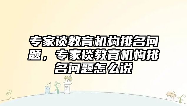 專家談教育機(jī)構(gòu)排名問題，專家談教育機(jī)構(gòu)排名問題怎么說