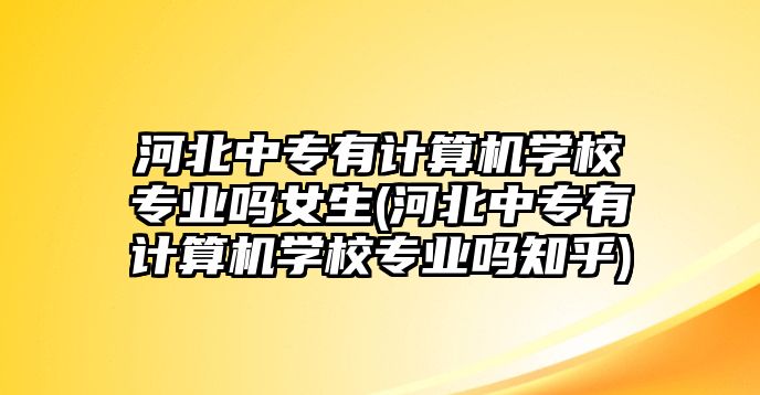 河北中專有計算機學(xué)校專業(yè)嗎女生(河北中專有計算機學(xué)校專業(yè)嗎知乎)