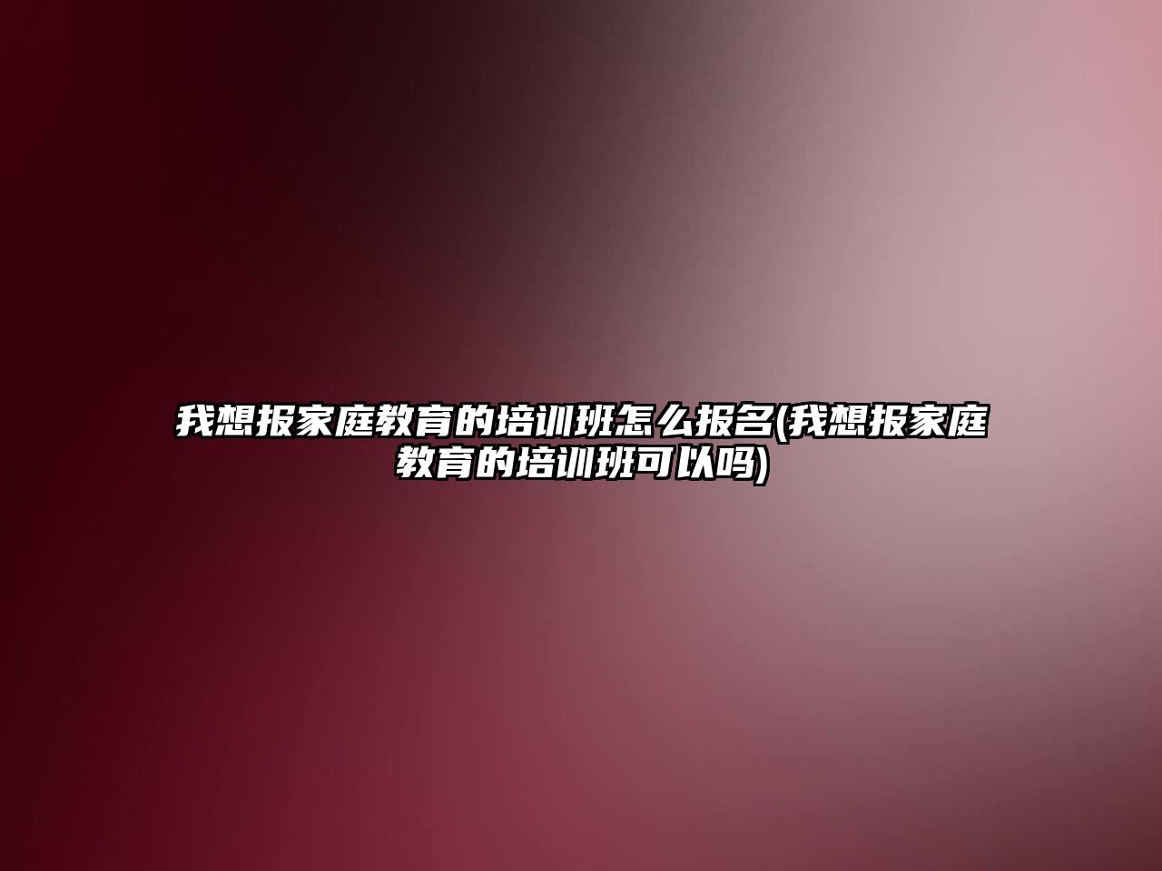 我想報家庭教育的培訓班怎么報名(我想報家庭教育的培訓班可以嗎)