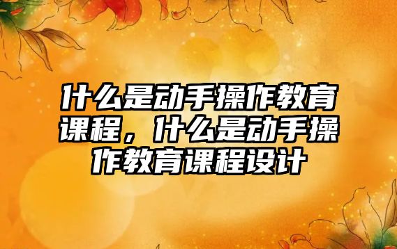 什么是動手操作教育課程，什么是動手操作教育課程設(shè)計(jì)