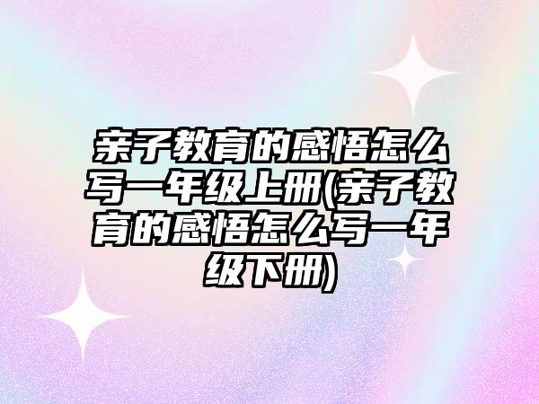 親子教育的感悟怎么寫一年級上冊(親子教育的感悟怎么寫一年級下冊)