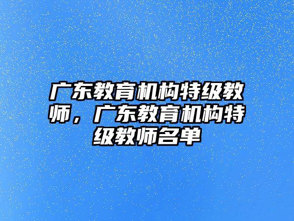 廣東教育機(jī)構(gòu)特級教師，廣東教育機(jī)構(gòu)特級教師名單