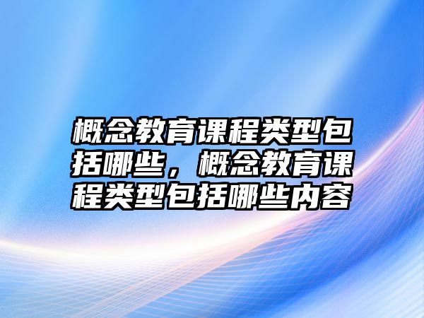 概念教育課程類型包括哪些，概念教育課程類型包括哪些內(nèi)容