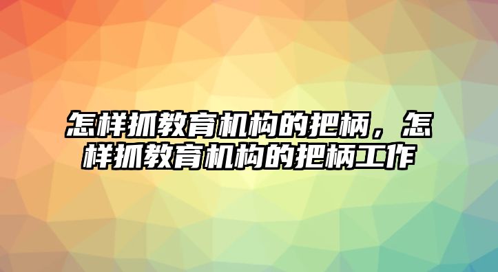 怎樣抓教育機(jī)構(gòu)的把柄，怎樣抓教育機(jī)構(gòu)的把柄工作