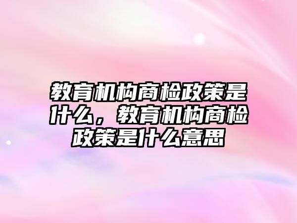 教育機(jī)構(gòu)商檢政策是什么，教育機(jī)構(gòu)商檢政策是什么意思