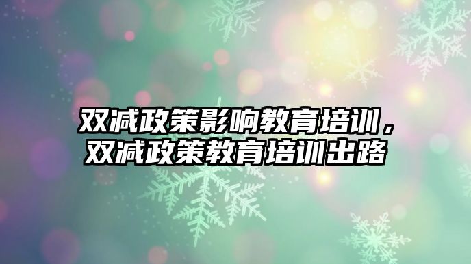 雙減政策影響教育培訓(xùn)，雙減政策教育培訓(xùn)出路