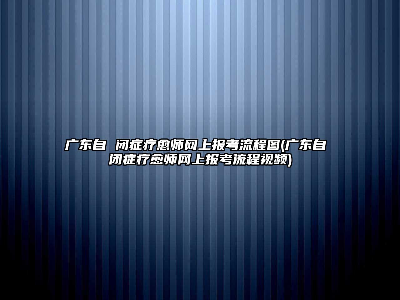 廣東自 閉癥療愈師網上報考流程圖(廣東自 閉癥療愈師網上報考流程視頻)