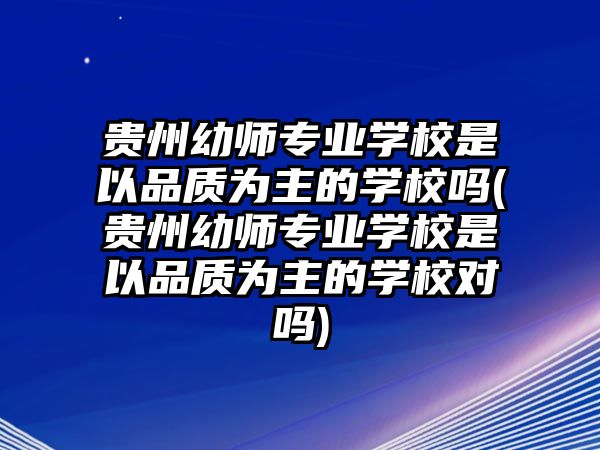 貴州幼師專業(yè)學(xué)校是以品質(zhì)為主的學(xué)校嗎(貴州幼師專業(yè)學(xué)校是以品質(zhì)為主的學(xué)校對嗎)