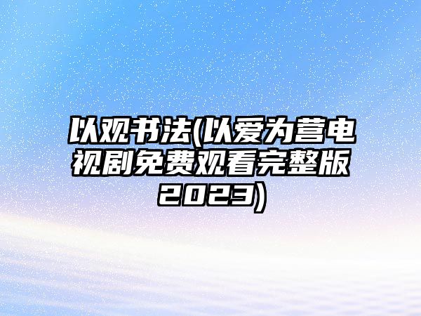 以觀書(shū)法(以愛(ài)為營(yíng)電視劇免費(fèi)觀看完整版2023)