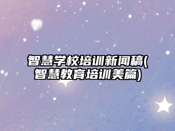 智慧學(xué)校培訓(xùn)新聞稿(智慧教育培訓(xùn)美篇)