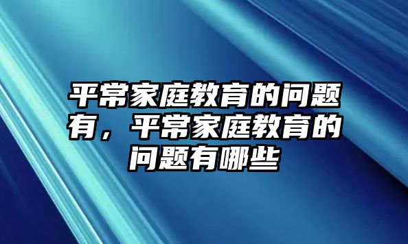 平常家庭教育的問題有，平常家庭教育的問題有哪些