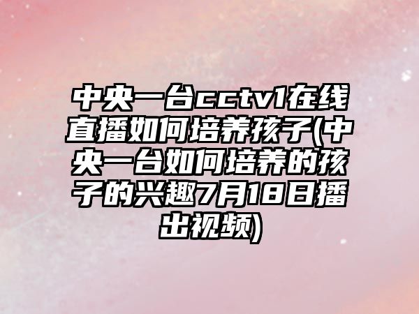 中央一臺cctv1在線直播如何培養(yǎng)孩子(中央一臺如何培養(yǎng)的孩子的興趣7月18日播出視頻)