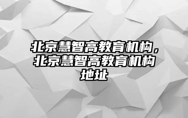 北京慧智高教育機構，北京慧智高教育機構地址