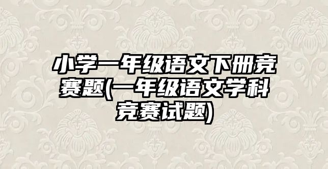 小學(xué)一年級語文下冊競賽題(一年級語文學(xué)科競賽試題)