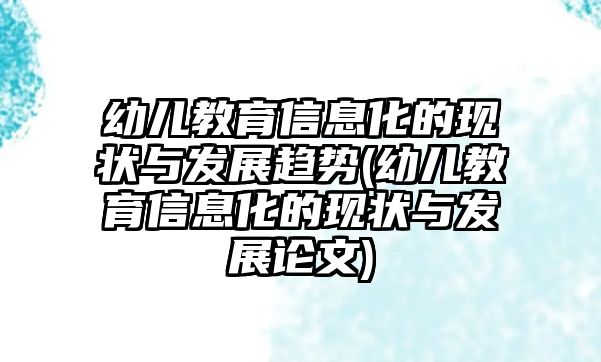 幼兒教育信息化的現(xiàn)狀與發(fā)展趨勢(幼兒教育信息化的現(xiàn)狀與發(fā)展論文)