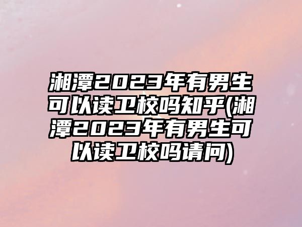 湘潭2023年有男生可以讀衛(wèi)校嗎知乎(湘潭2023年有男生可以讀衛(wèi)校嗎請問)