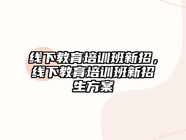 線下教育培訓班新招，線下教育培訓班新招生方案