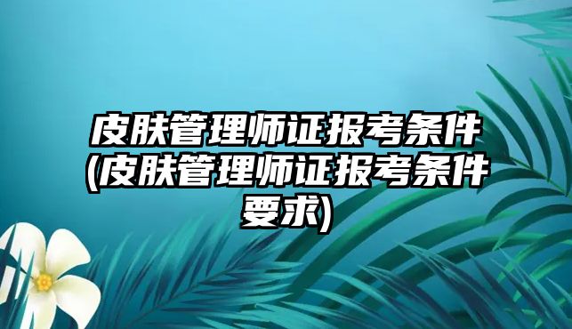 皮膚管理師證報考條件(皮膚管理師證報考條件要求)