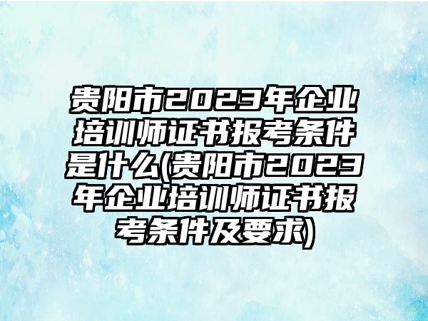 貴陽(yáng)市2023年企業(yè)培訓(xùn)師證書報(bào)考條件是什么(貴陽(yáng)市2023年企業(yè)培訓(xùn)師證書報(bào)考條件及要求)