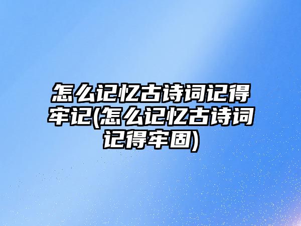 怎么記憶古詩詞記得牢記(怎么記憶古詩詞記得牢固)