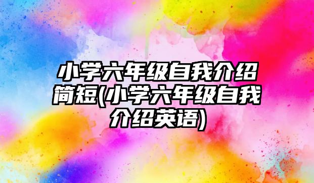 小學六年級自我介紹簡短(小學六年級自我介紹英語)