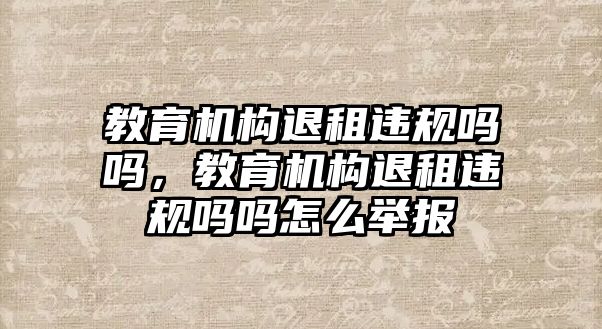 教育機(jī)構(gòu)退租違規(guī)嗎嗎，教育機(jī)構(gòu)退租違規(guī)嗎嗎怎么舉報(bào)