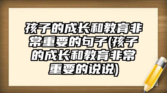 孩子的成長和教育非常重要的句子(孩子的成長和教育非常重要的說說)