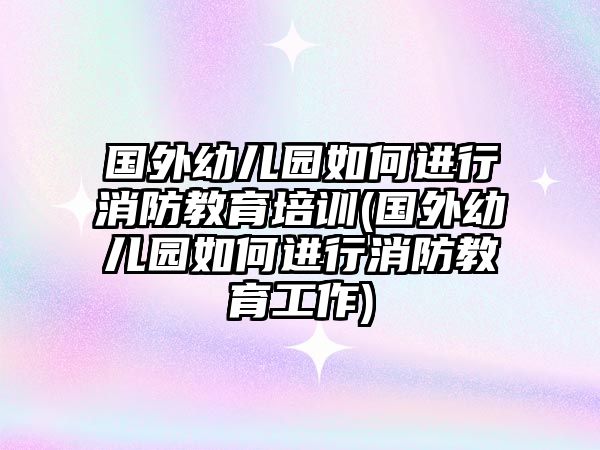 國外幼兒園如何進行消防教育培訓(國外幼兒園如何進行消防教育工作)