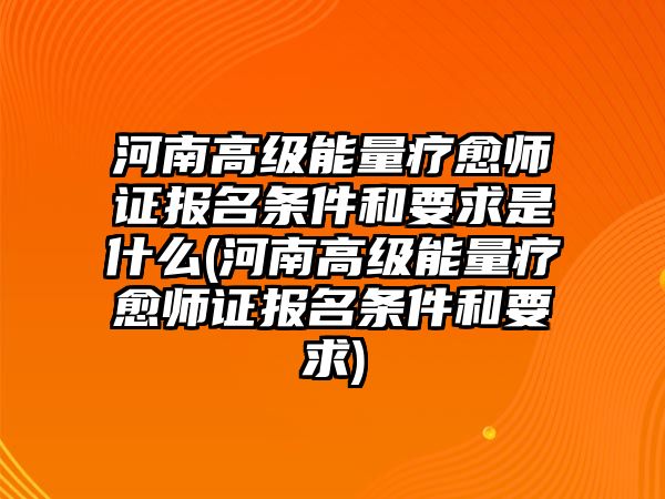 河南高級能量療愈師證報名條件和要求是什么(河南高級能量療愈師證報名條件和要求)