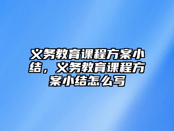 義務(wù)教育課程方案小結(jié)，義務(wù)教育課程方案小結(jié)怎么寫(xiě)