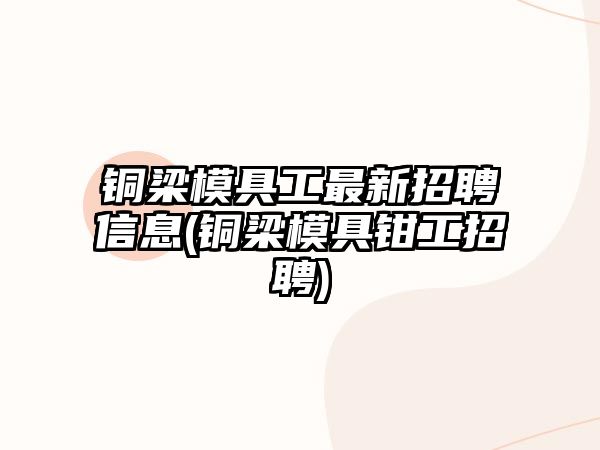 銅梁模具工最新招聘信息(銅梁模具鉗工招聘)