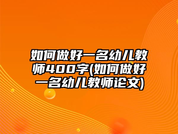 如何做好一名幼兒教師400字(如何做好一名幼兒教師論文)