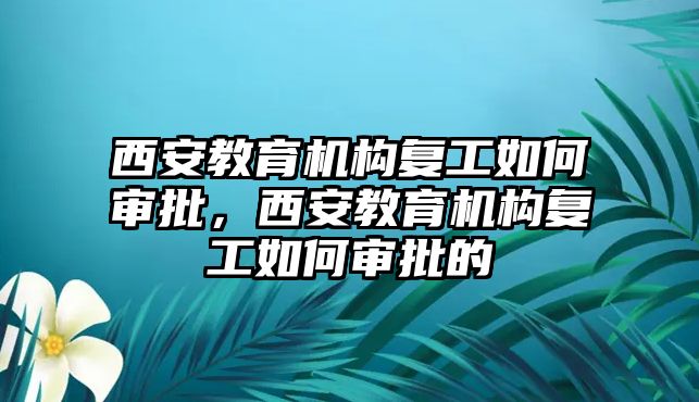 西安教育機(jī)構(gòu)復(fù)工如何審批，西安教育機(jī)構(gòu)復(fù)工如何審批的