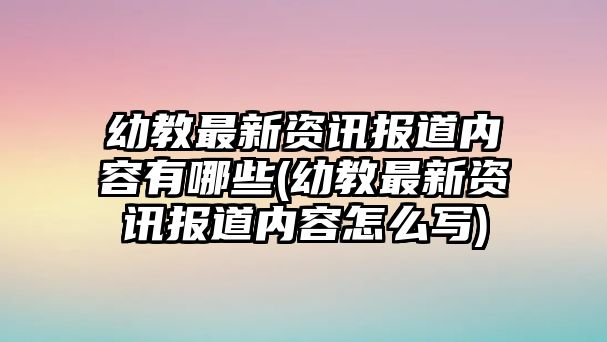 幼教最新資訊報(bào)道內(nèi)容有哪些(幼教最新資訊報(bào)道內(nèi)容怎么寫(xiě))