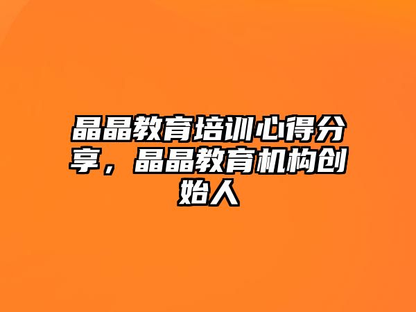 晶晶教育培訓(xùn)心得分享，晶晶教育機(jī)構(gòu)創(chuàng)始人