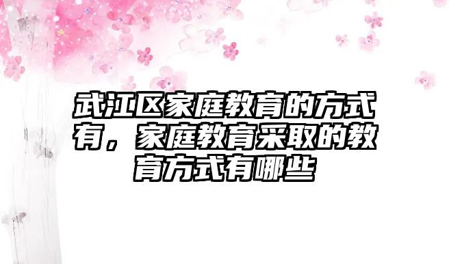 武江區(qū)家庭教育的方式有，家庭教育采取的教育方式有哪些