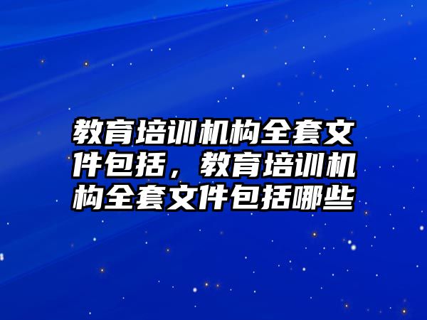 教育培訓(xùn)機構(gòu)全套文件包括，教育培訓(xùn)機構(gòu)全套文件包括哪些