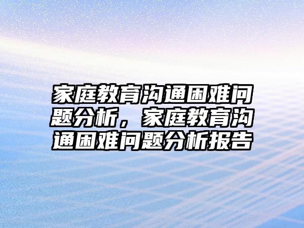 家庭教育溝通困難問題分析，家庭教育溝通困難問題分析報告