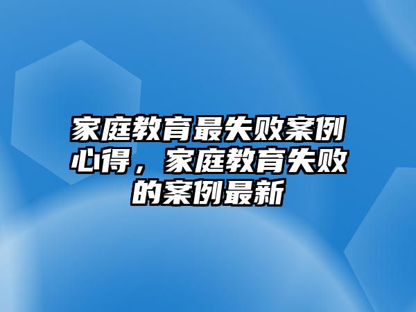 家庭教育最失敗案例心得，家庭教育失敗的案例最新