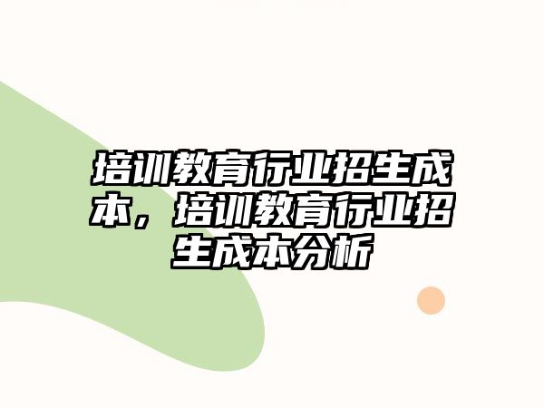 培訓(xùn)教育行業(yè)招生成本，培訓(xùn)教育行業(yè)招生成本分析